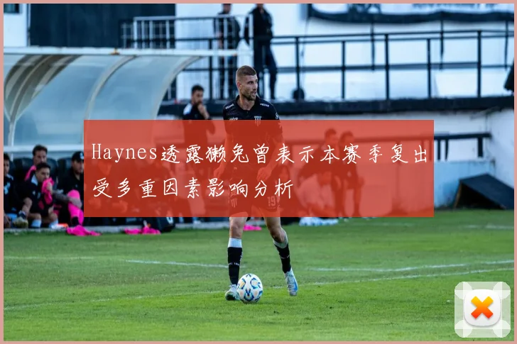 Haynes透露獭兔曾表示本赛季复出受多重因素影响分析