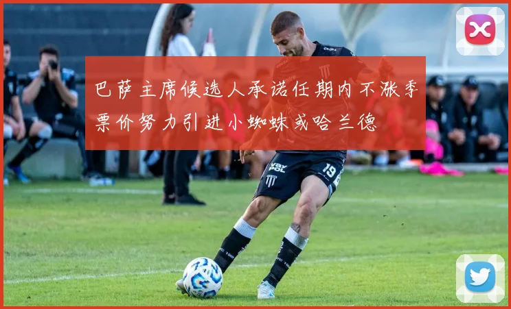 巴萨主席候选人承诺任期内不涨季票价努力引进小蜘蛛或哈兰德