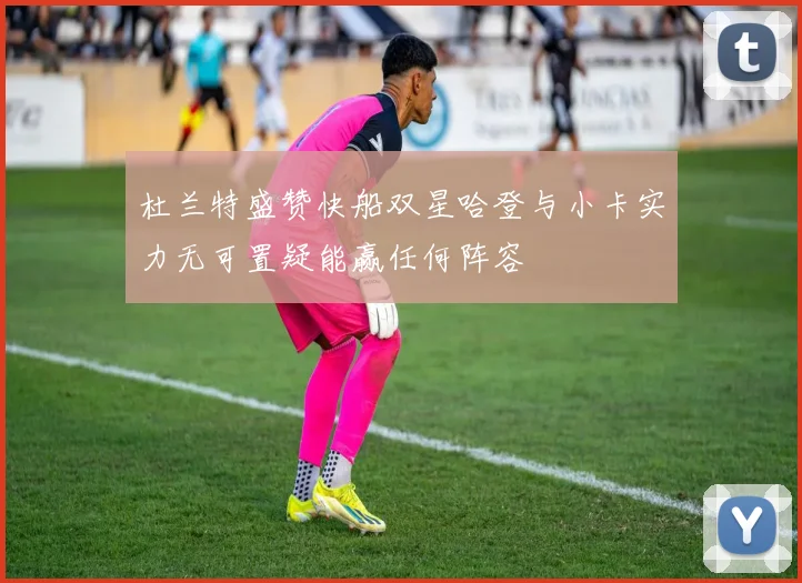 杜兰特盛赞快船双星哈登与小卡实力无可置疑能赢任何阵容