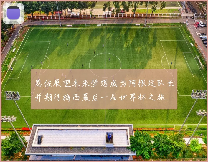 恩佐展望未来梦想成为阿根廷队长并期待梅西最后一届世界杯之旅