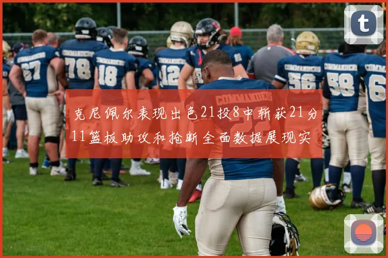 克尼佩尔表现出色21投8中斩获21分11篮板助攻和抢断全面数据展现实力