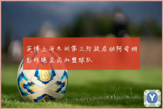 英博上海冬训第三阶段启动阿奇姆彭昨晚正式加盟球队