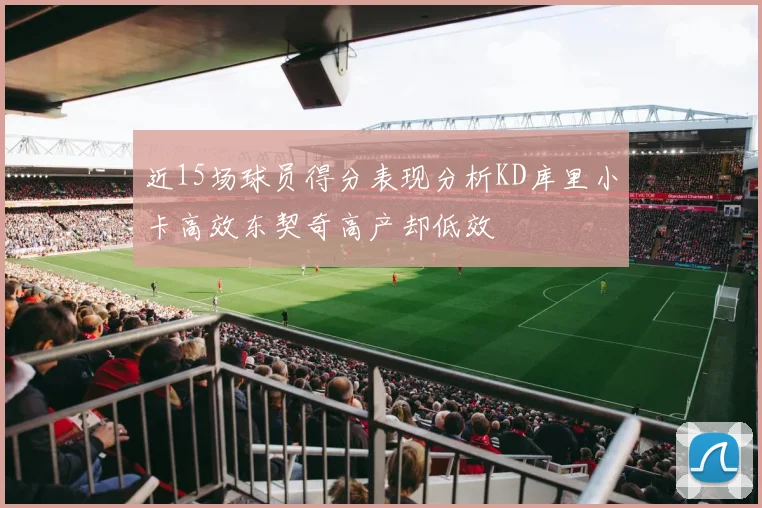 近15场球员得分表现分析KD库里小卡高效东契奇高产却低效