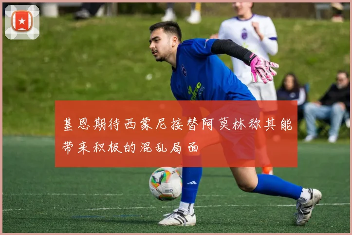 基恩期待西蒙尼接替阿莫林称其能带来积极的混乱局面
