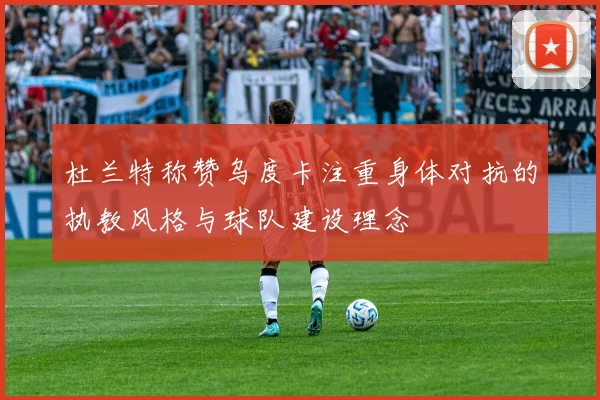 杜兰特称赞乌度卡注重身体对抗的执教风格与球队建设理念