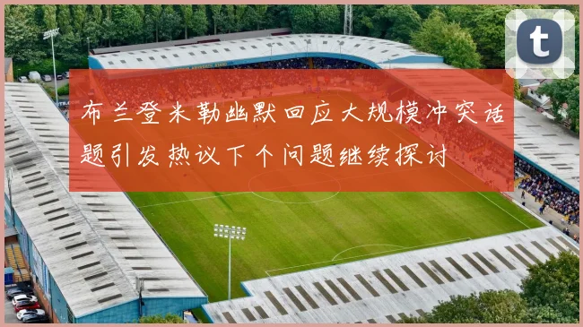 布兰登米勒幽默回应大规模冲突话题引发热议下个问题继续探讨