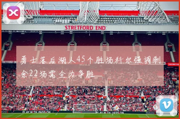 勇士落后湖人45个胜场科尔强调剩余22场需全力争胜