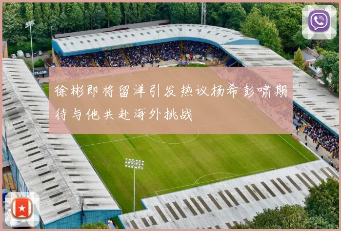 徐彬即将留洋引发热议杨希彭啸期待与他共赴海外挑战