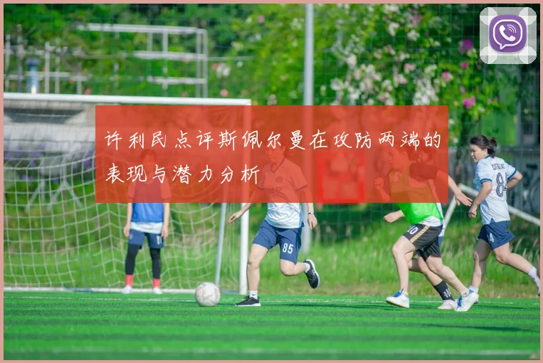 许利民点评斯佩尔曼在攻防两端的表现与潜力分析