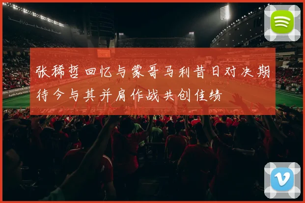 张稀哲回忆与蒙哥马利昔日对决期待今与其并肩作战共创佳绩