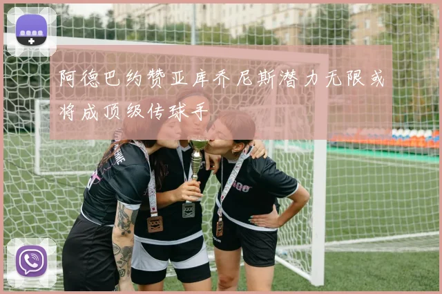 阿德巴约赞亚库乔尼斯潜力无限或将成顶级传球手