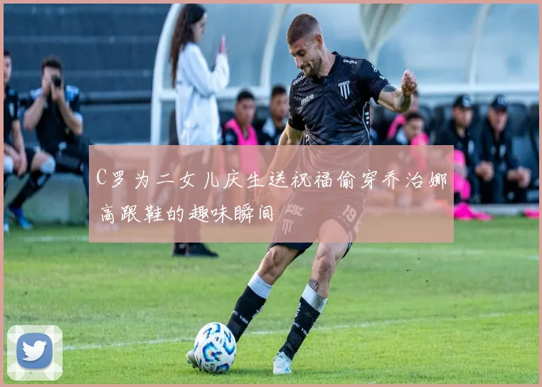 C罗为二女儿庆生送祝福偷穿乔治娜高跟鞋的趣味瞬间