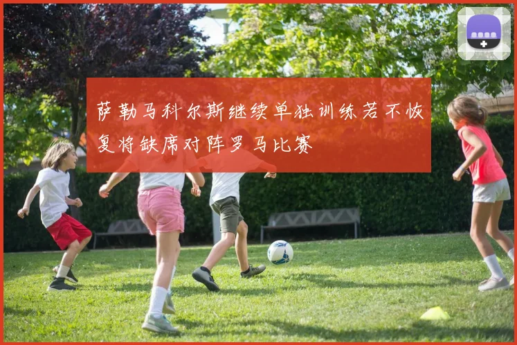 萨勒马科尔斯继续单独训练若不恢复将缺席对阵罗马比赛
