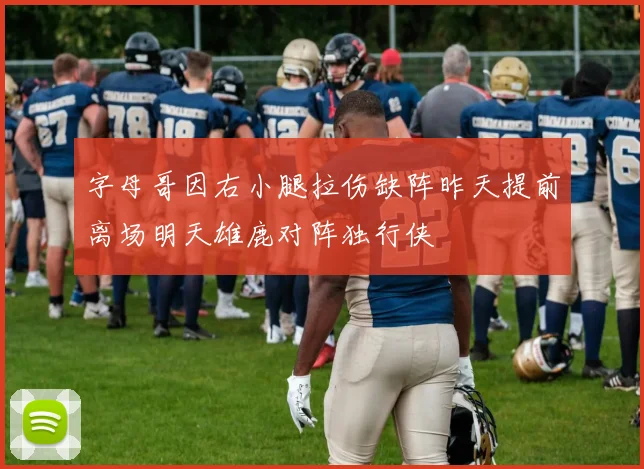 字母哥因右小腿拉伤缺阵昨天提前离场明天雄鹿对阵独行侠