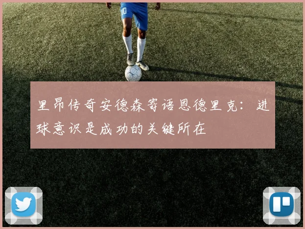 里昂传奇安德森寄语恩德里克：进球意识是成功的关键所在