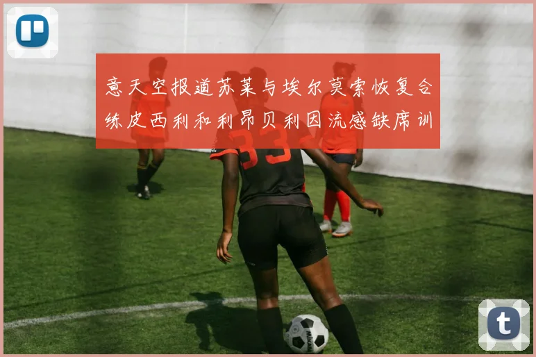 意天空报道苏莱与埃尔莫索恢复合练皮西利和利昂贝利因流感缺席训练