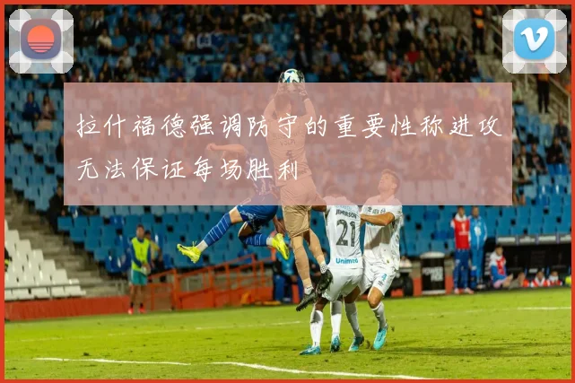 拉什福德强调防守的重要性称进攻无法保证每场胜利
