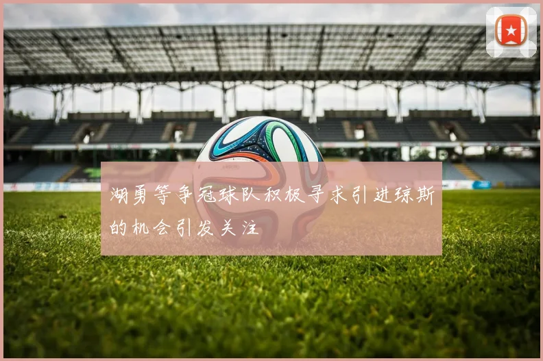 湖勇等争冠球队积极寻求引进琼斯的机会引发关注
