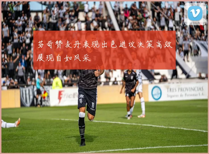 芬奇赞麦丹表现出色进攻决策高效展现自如风采