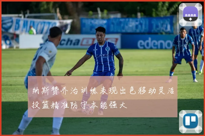 纳斯赞乔治训练表现出色移动灵活投篮精准防守本能强大