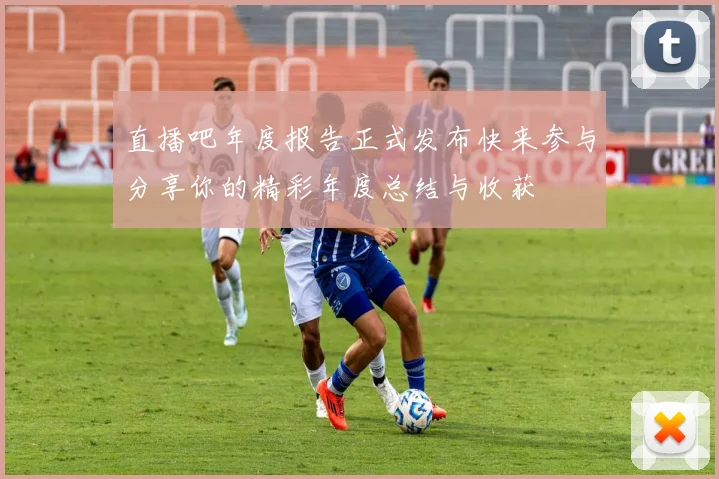 直播吧年度报告正式发布快来参与分享你的精彩年度总结与收获