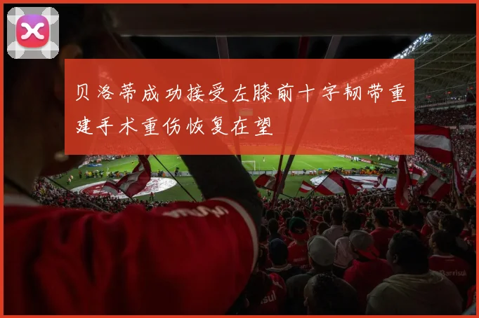 贝洛蒂成功接受左膝前十字韧带重建手术重伤恢复在望
