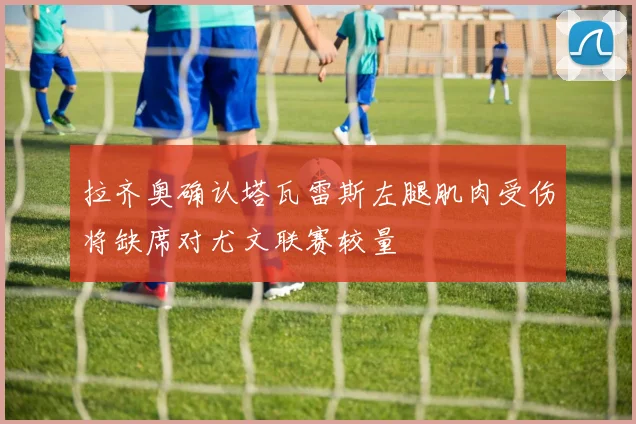 拉齐奥确认塔瓦雷斯左腿肌肉受伤将缺席对尤文联赛较量