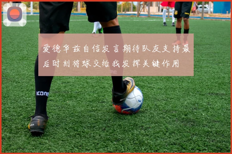 爱德华兹自信发言期待队友支持最后时刻将球交给我发挥关键作用