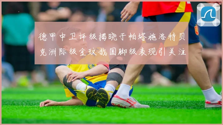 德甲中卫评级揭晓于帕塔施洛特贝克洲际级金玟哉国脚级表现引关注