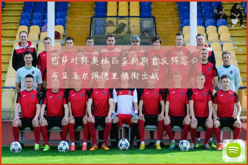 巴萨对阵奥林匹亚科斯首发阵容公布亚马尔佩德里领衔出战