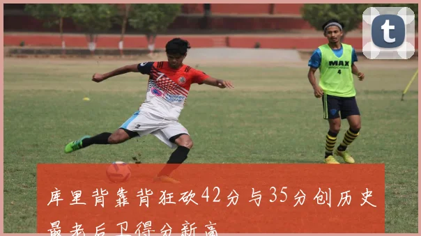 库里背靠背狂砍42分与35分创历史最老后卫得分新高