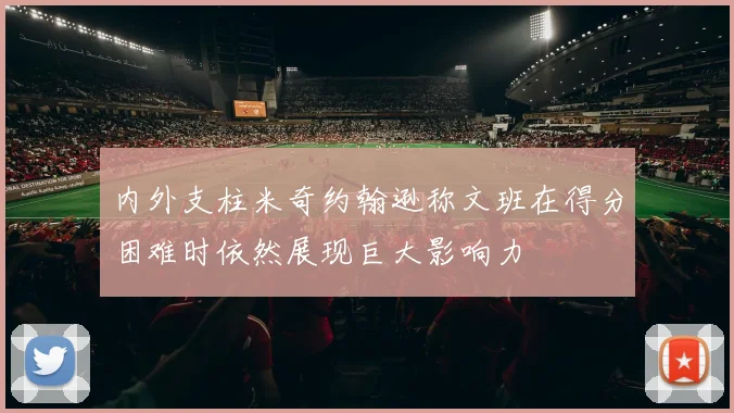 内外支柱米奇约翰逊称文班在得分困难时依然展现巨大影响力