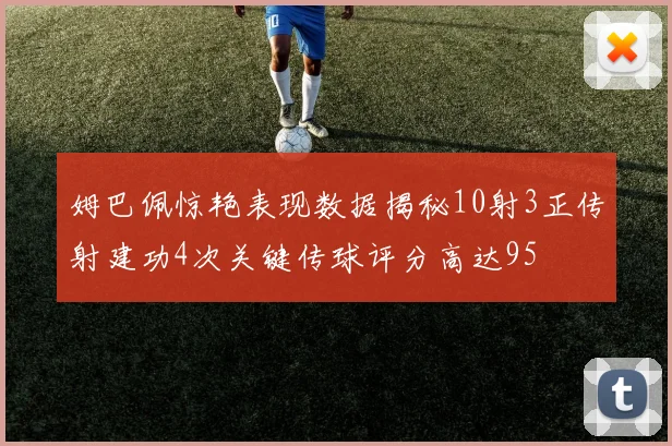 姆巴佩惊艳表现数据揭秘10射3正传射建功4次关键传球评分高达95