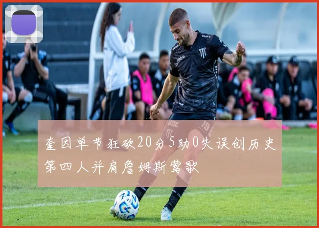 奎因单节狂砍20分5助0失误创历史第四人并肩詹姆斯莺歌