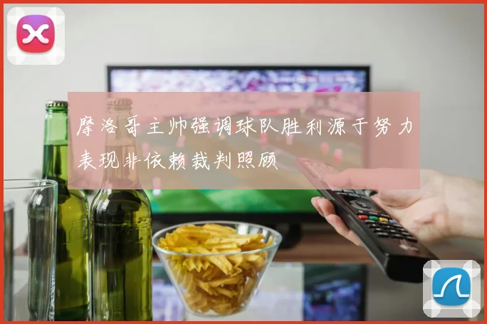 摩洛哥主帅强调球队胜利源于努力表现非依赖裁判照顾