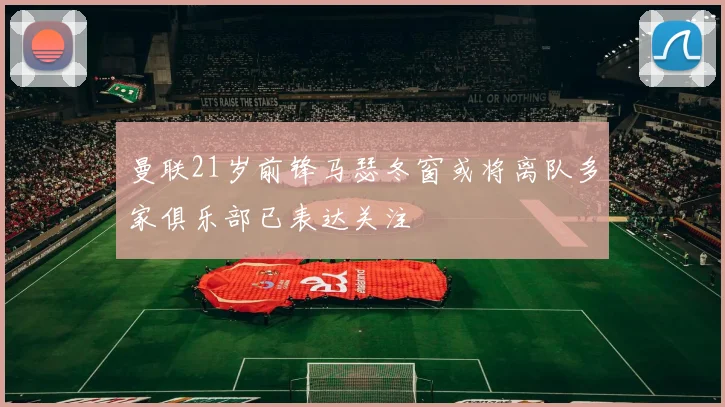 曼联21岁前锋马瑟冬窗或将离队多家俱乐部已表达关注