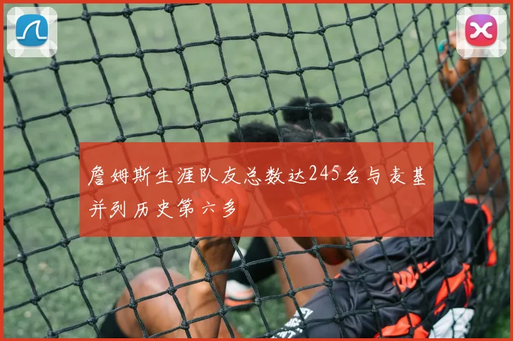 詹姆斯生涯队友总数达245名与麦基并列历史第六多