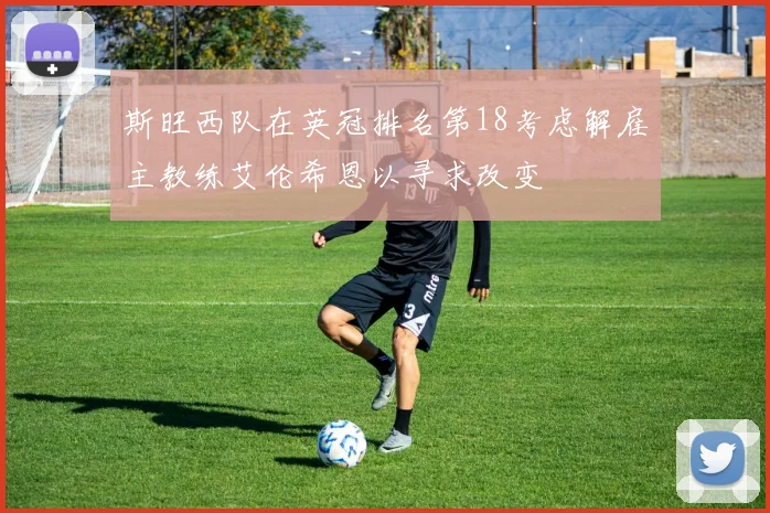 斯旺西队在英冠排名第18考虑解雇主教练艾伦希恩以寻求改变
