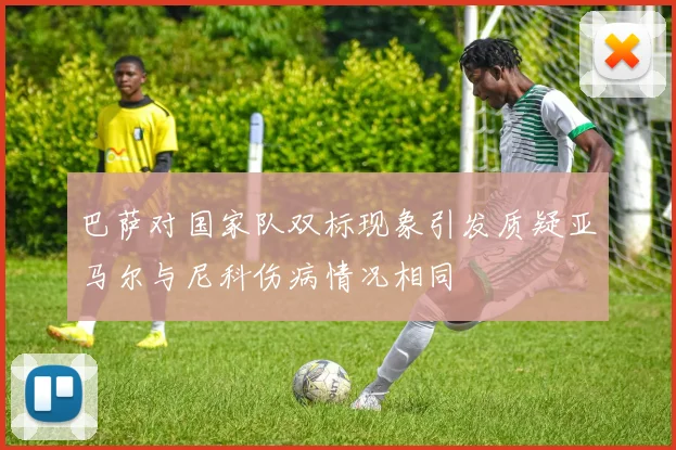 巴萨对国家队双标现象引发质疑亚马尔与尼科伤病情况相同