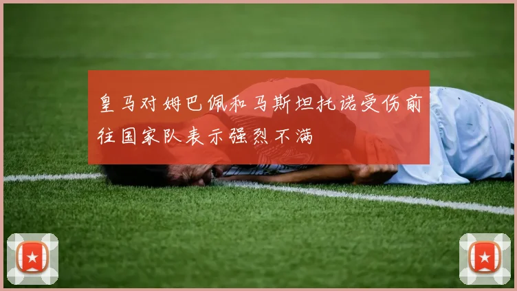 皇马对姆巴佩和马斯坦托诺受伤前往国家队表示强烈不满