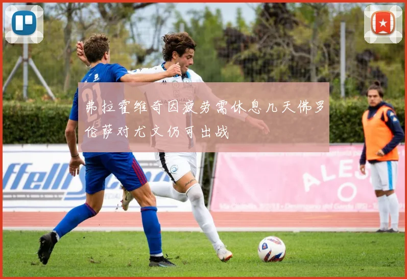 弗拉霍维奇因疲劳需休息几天佛罗伦萨对尤文仍可出战