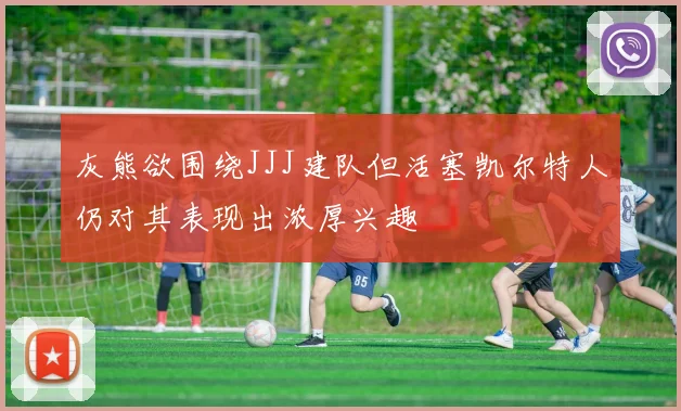 灰熊欲围绕JJJ建队但活塞凯尔特人仍对其表现出浓厚兴趣