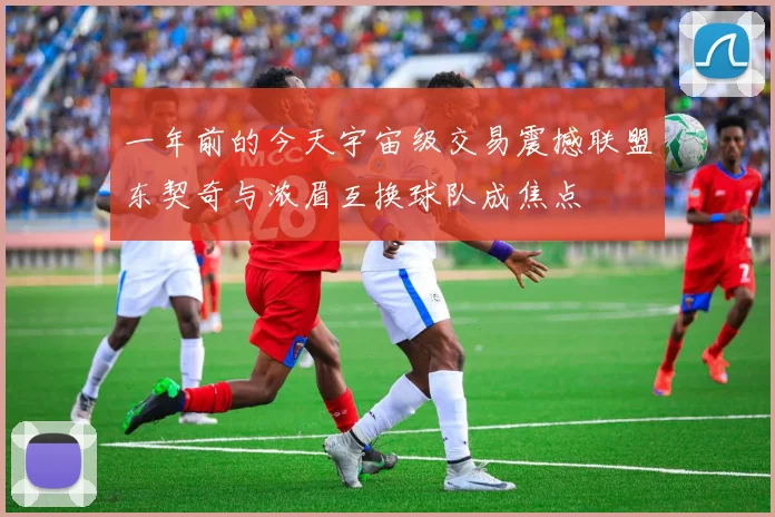 一年前的今天宇宙级交易震撼联盟东契奇与浓眉互换球队成焦点