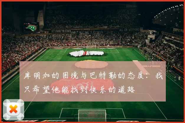 库明加的困境与巴特勒的态度：我只希望他能找到快乐的道路