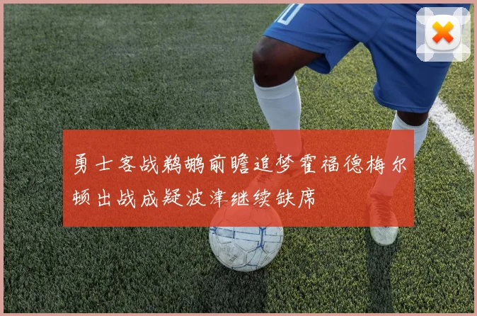 勇士客战鹈鹕前瞻追梦霍福德梅尔顿出战成疑波津继续缺席