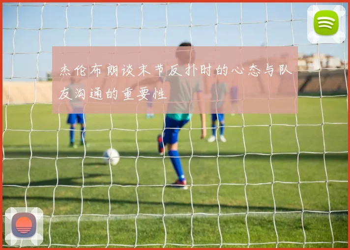 杰伦布朗谈末节反扑时的心态与队友沟通的重要性